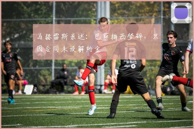 马赫雷斯亲述：巴萨梅西梦碎，只因合同未设解约金