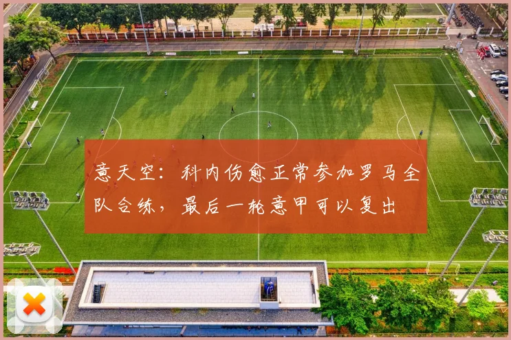 意天空：科内伤愈正常参加罗马全队合练，最后一轮意甲可以复出