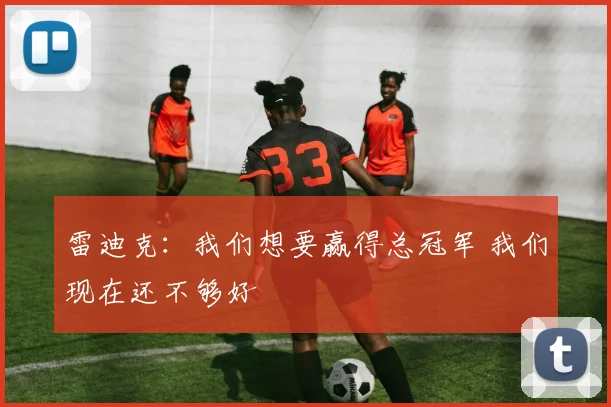 雷迪克：我们想要赢得总冠军 我们现在还不够好