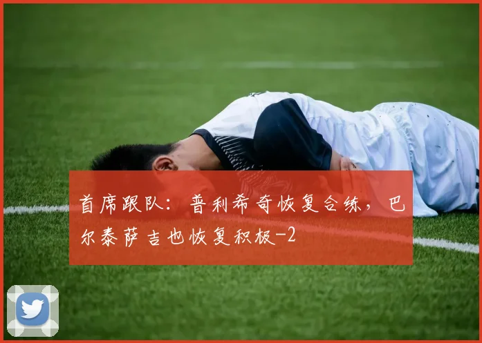 首席跟队：普利希奇恢复合练，巴尔泰萨吉也恢复积极