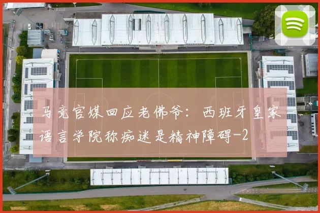 马竞官媒回应老佛爷：西班牙皇家语言学院称痴迷是精神障碍
