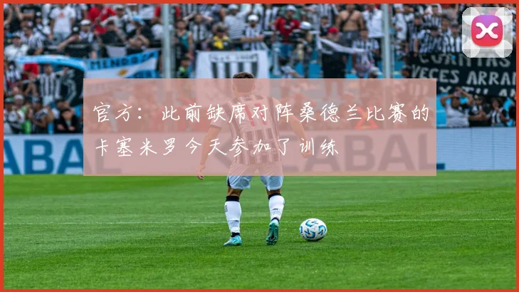 官方：此前缺席对阵桑德兰比赛的卡塞米罗今天参加了训练
