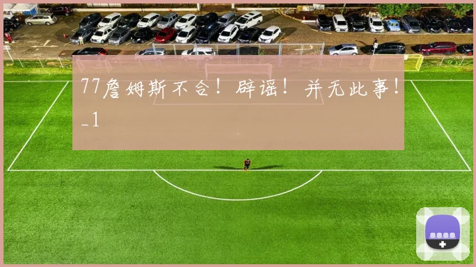 77詹姆斯不合！辟谣！并无此事！_1