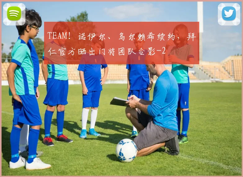 TEAM！诺伊尔、乌尔赖希续约，拜仁官方晒出门将团队合影