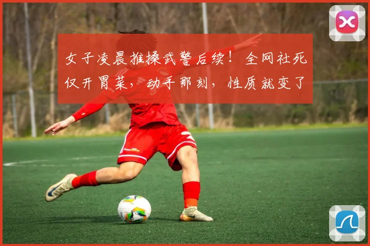 女子凌晨推搡武警后续！全网社死仅开胃菜，动手那刻，性质就变了