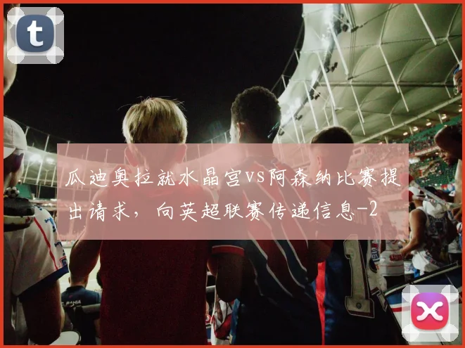 瓜迪奥拉就水晶宫vs阿森纳比赛提出请求，向英超联赛传递信息