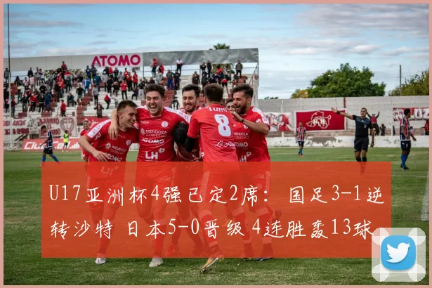 U17亚洲杯4强已定2席：国足3-1逆转沙特 日本5-0晋级 4连胜轰13球