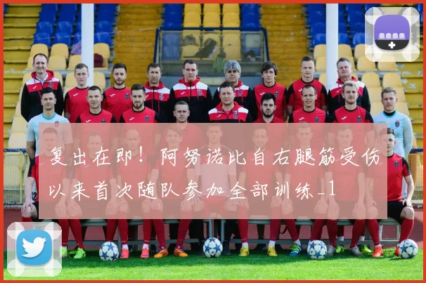 复出在即！阿努诺比自右腿筋受伤以来首次随队参加全部训练_1