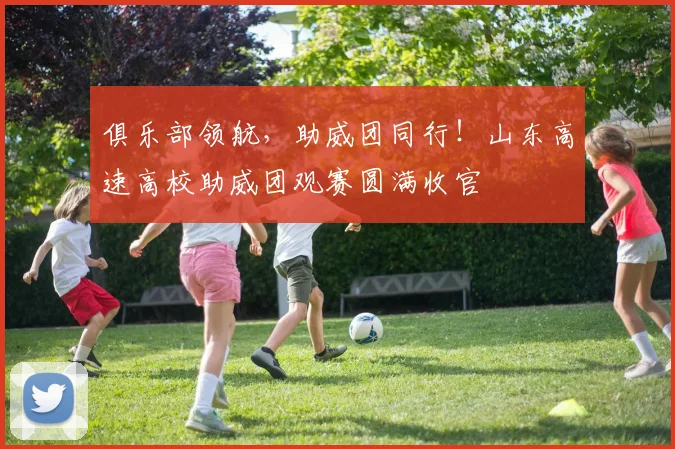 俱乐部领航，助威团同行！山东高速高校助威团观赛圆满收官