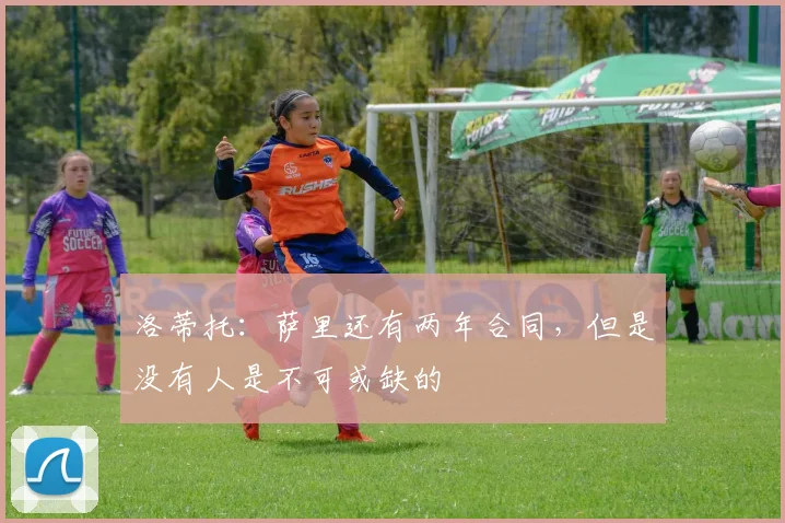 洛蒂托：萨里还有两年合同，但是没有人是不可或缺的