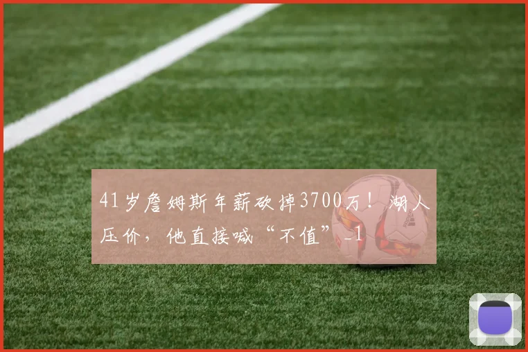 41岁詹姆斯年薪砍掉3700万！湖人压价，他直接喊“不值”_1
