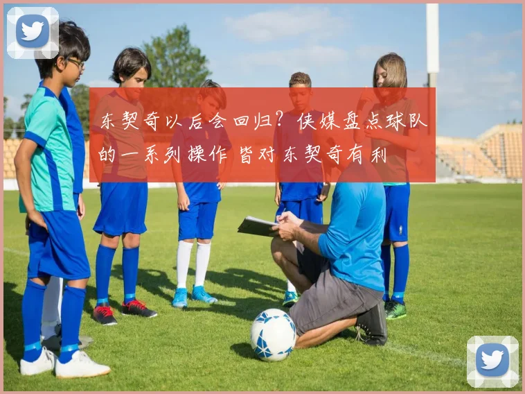 东契奇以后会回归？侠媒盘点球队的一系列操作 皆对东契奇有利