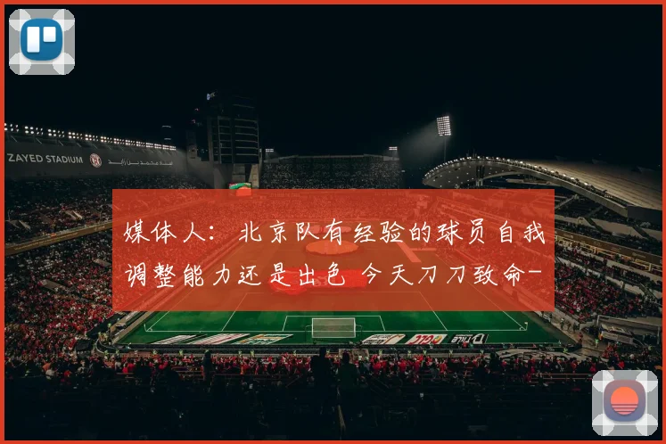 媒体人:北京队有经验的球员自我调整能力还是出色 今天刀刀致命