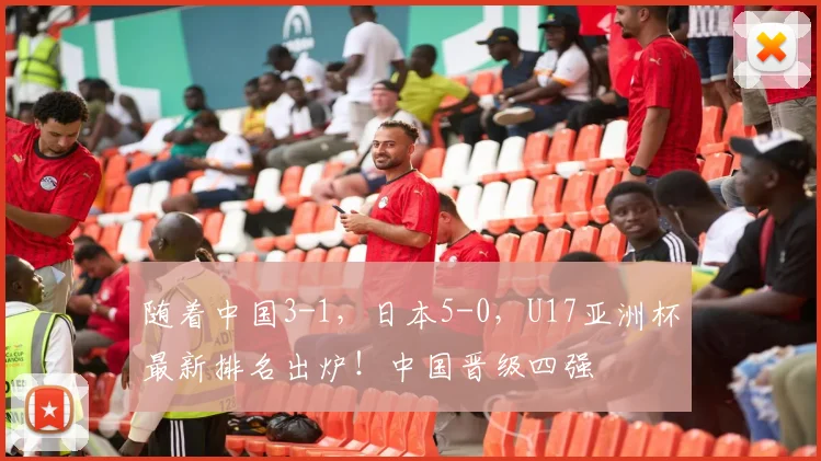 随着中国3-1，日本5-0，U17亚洲杯最新排名出炉！中国晋级四强