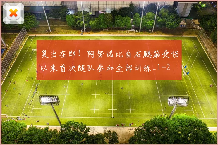 复出在即！阿努诺比自右腿筋受伤以来首次随队参加全部训练_1