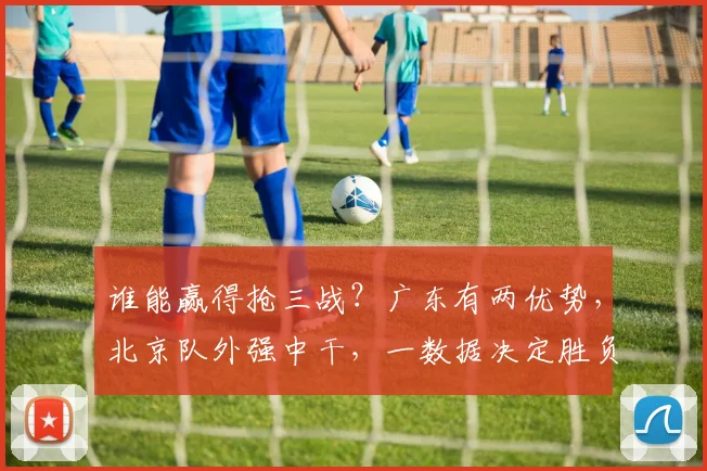 谁能赢得抢三战？广东有两优势，北京队外强中干，一数据决定胜负